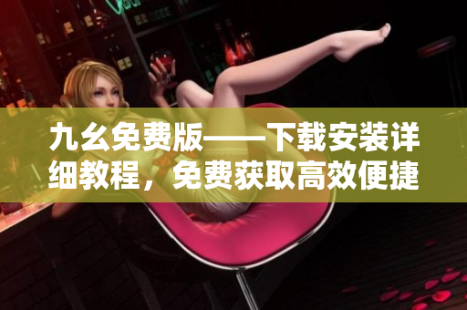 九幺免费版——下载安装详细教程，免费获取高效便捷的软件！