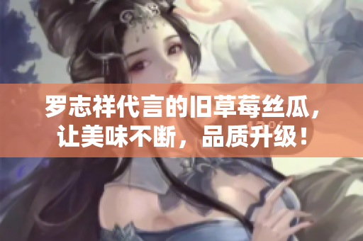 罗志祥代言的旧草莓丝瓜，让美味不断，品质升级！