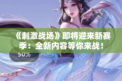 《刺激战场》即将迎来新赛季：全新内容等你来战！
