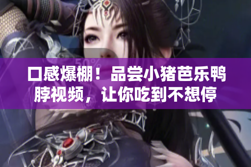 口感爆棚！品尝小猪芭乐鸭脖视频，让你吃到不想停