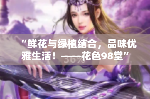 “鲜花与绿植结合，品味优雅生活！——花色98堂”