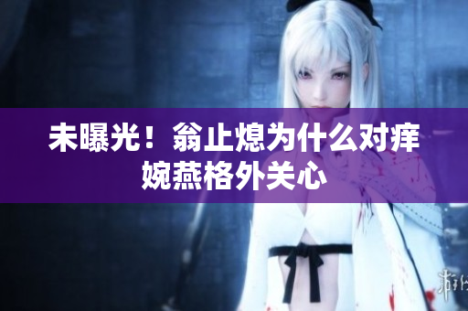 未曝光！翁止熄为什么对痒婉燕格外关心
