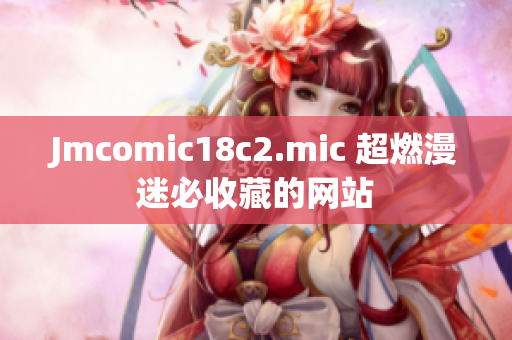 Jmcomic18c2.mic 超燃漫迷必收藏的网站