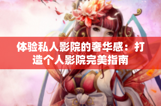 体验私人影院的奢华感：打造个人影院完美指南