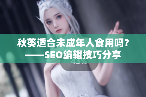秋葵适合未成年人食用吗？——SEO编辑技巧分享