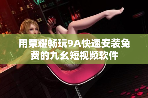 用荣耀畅玩9A快速安装免费的九幺短视频软件