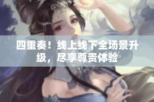 四重奏！线上线下全场景升级，尽享尊贵体验