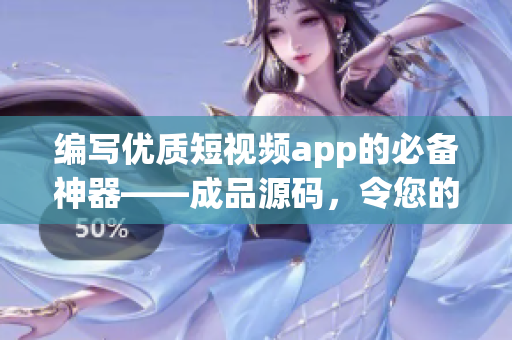 编写优质短视频app的必备神器——成品源码，令您的开发更轻松！
