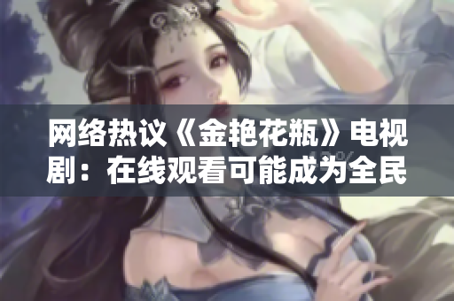 网络热议《金艳花瓶》电视剧：在线观看可能成为全民爆款