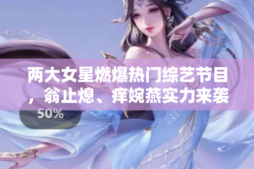 两大女星燃爆热门综艺节目，翁止熄、痒婉燕实力来袭！
