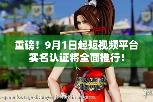 重磅！9月1日起短视频平台实名认证将全面推行！