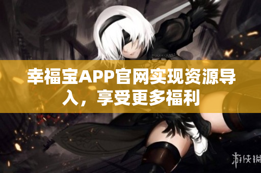 幸福宝APP官网实现资源导入，享受更多福利