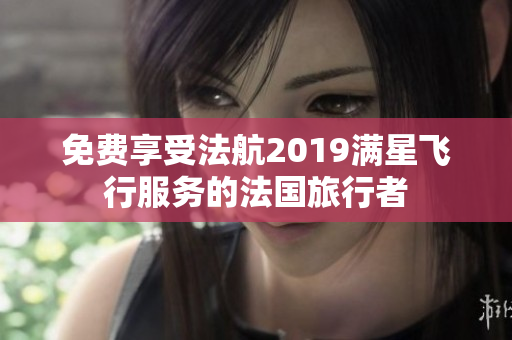 免费享受法航2019满星飞行服务的法国旅行者