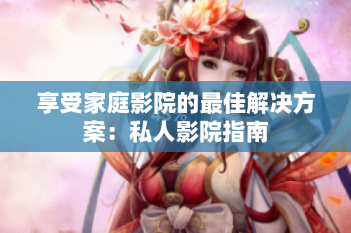 享受家庭影院的最佳解决方案：私人影院指南