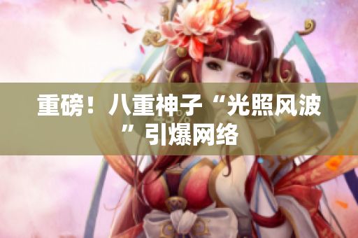 重磅！八重神子“光照风波”引爆网络