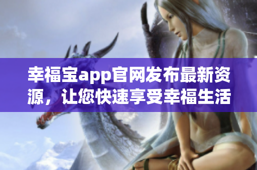 幸福宝app官网发布最新资源，让您快速享受幸福生活
