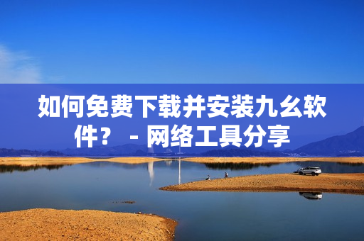 如何免费下载并安装九幺软件？ - 网络工具分享