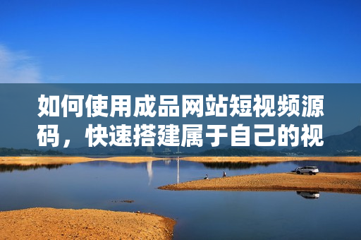 如何使用成品网站短视频源码，快速搭建属于自己的视频网站？