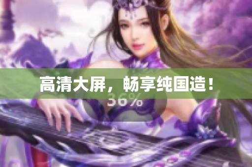 高清大屏，畅享纯国造！
