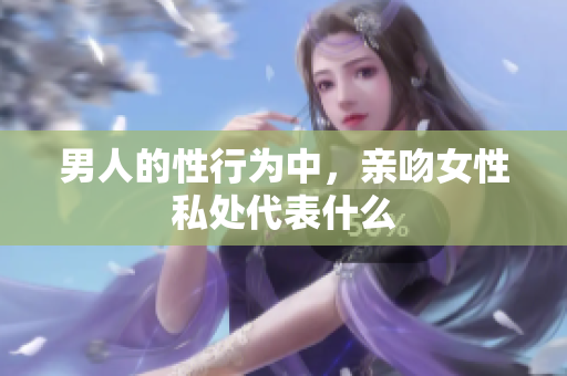 男人的性行为中，亲吻女性私处代表什么