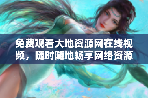 免费观看大地资源网在线视频，随时随地畅享网络资源