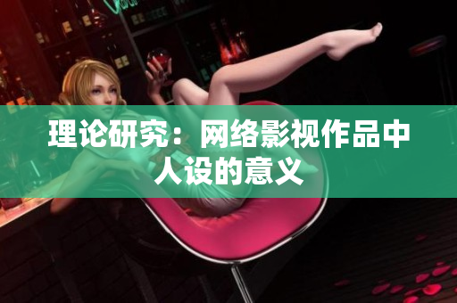 理论研究：网络影视作品中人设的意义