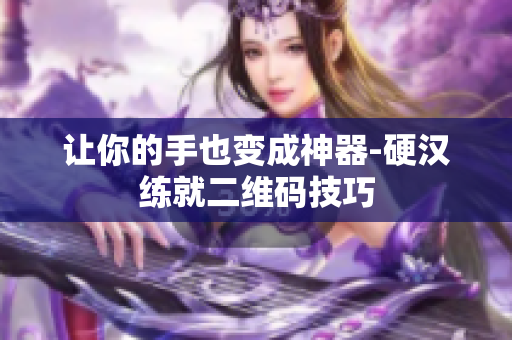 让你的手也变成神器-硬汉练就二维码技巧