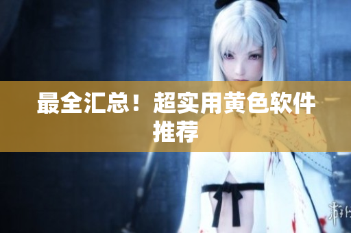 最全汇总！超实用黄色软件推荐
