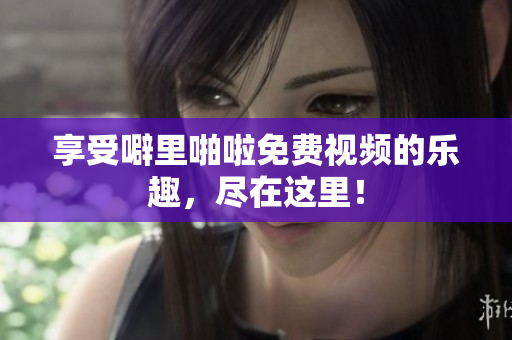 享受噼里啪啦免费视频的乐趣，尽在这里！
