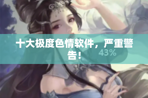 十大极度色情软件，严重警告！