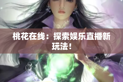 桃花在线：探索娱乐直播新玩法！