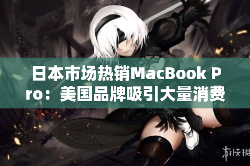 日本市场热销MacBook Pro：美国品牌吸引大量消费者
