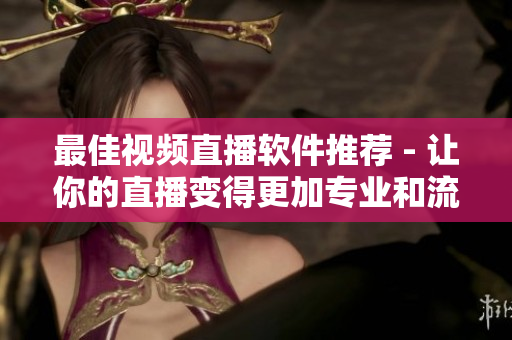 最佳视频直播软件推荐 - 让你的直播变得更加专业和流畅