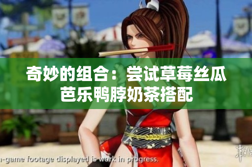 奇妙的组合：尝试草莓丝瓜芭乐鸭脖奶茶搭配