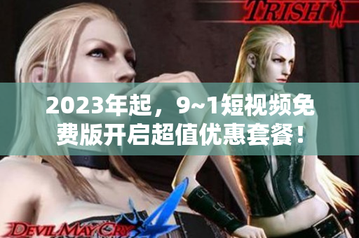 2023年起，9~1短视频免费版开启超值优惠套餐！