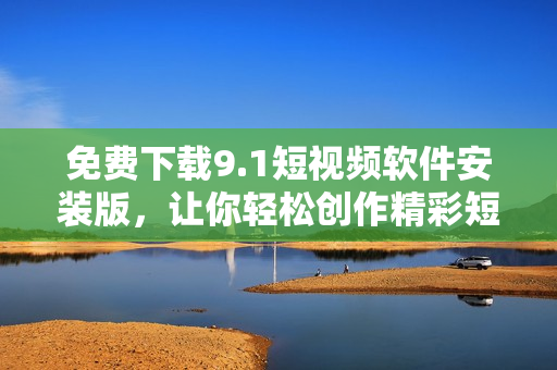 免费下载9.1短视频软件安装版，让你轻松创作精彩短视频