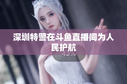 深圳特警在斗鱼直播间为人民护航