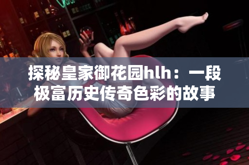 探秘皇家御花园hlh：一段极富历史传奇色彩的故事