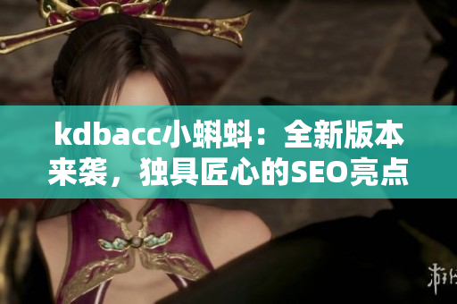 kdbacc小蝌蚪：全新版本来袭，独具匠心的SEO亮点