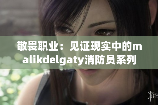 敬畏职业：见证现实中的malikdelgaty消防员系列