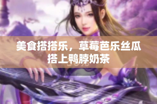 美食搭搭乐，草莓芭乐丝瓜搭上鸭脖奶茶