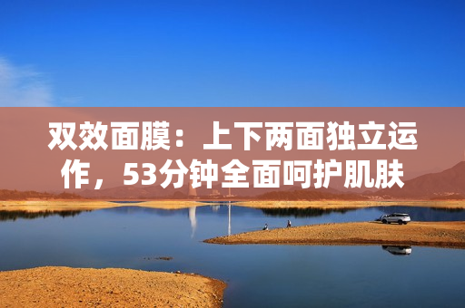 双效面膜：上下两面独立运作，53分钟全面呵护肌肤