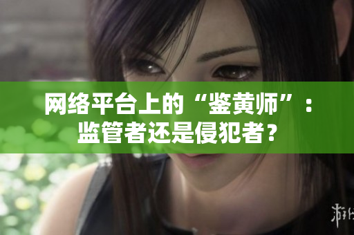 网络平台上的“鉴黄师”：监管者还是侵犯者？