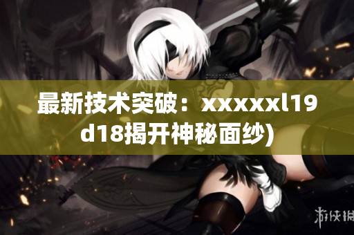最新技术突破：xxxxxl19d18揭开神秘面纱)