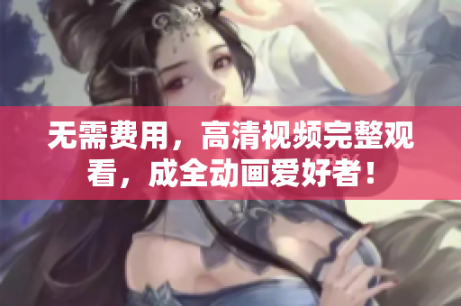 无需费用，高清视频完整观看，成全动画爱好者！