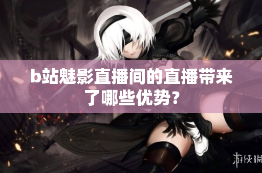 b站魅影直播间的直播带来了哪些优势？