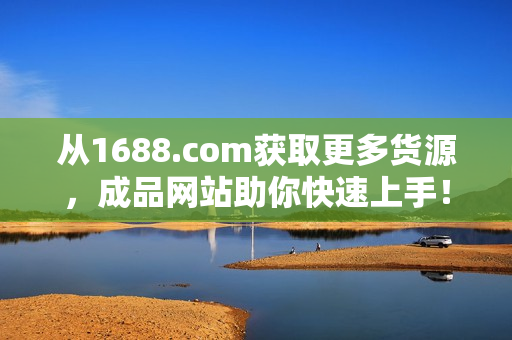 从1688.com获取更多货源，成品网站助你快速上手！
