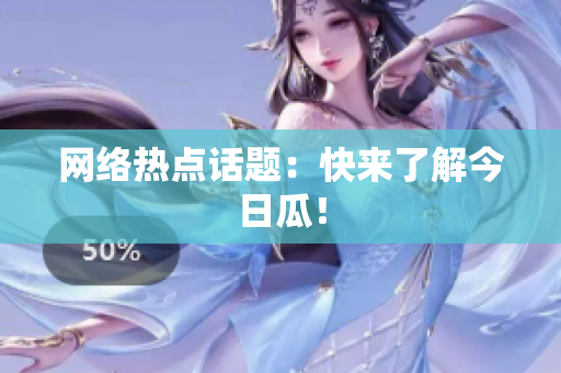 网络热点话题：快来了解今日瓜！