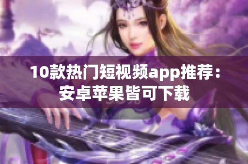 10款热门短视频app推荐：安卓苹果皆可下载