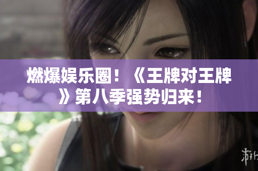 燃爆娱乐圈！《王牌对王牌》第八季强势归来！